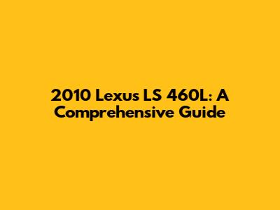 2010 Lexus LS 460L: A Comprehensive Guide