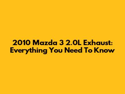 2010 Mazda 3 2.0L Exhaust: Everything You Need To Know