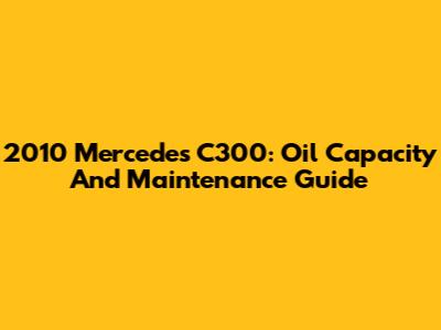2010 Mercedes C300: Oil Capacity And Maintenance Guide