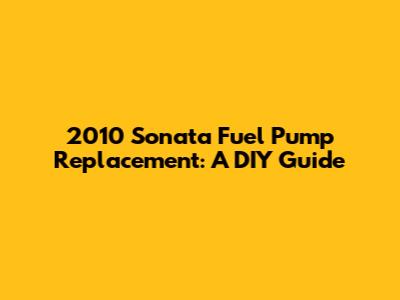 2010 Sonata Fuel Pump Replacement: A DIY Guide