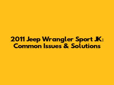 2011 Jeep Wrangler Sport JK: Common Issues & Solutions