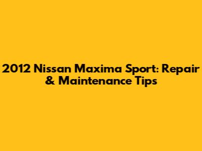 2012 Nissan Maxima Sport: Repair & Maintenance Tips