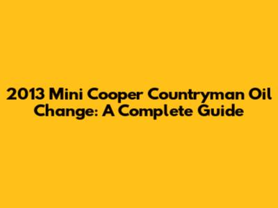 2013 Mini Cooper Countryman Oil Change: A Complete Guide