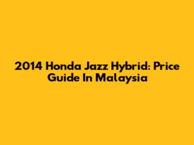 2014 Honda Jazz Hybrid: Price Guide In Malaysia