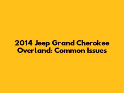 2014 Jeep Grand Cherokee Overland: Common Issues