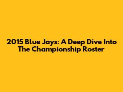 2015 Blue Jays: A Deep Dive Into The Championship Roster