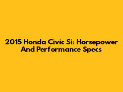 2015 Honda Civic Si: Horsepower And Performance Specs