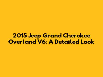 2015 Jeep Grand Cherokee Overland V6: A Detailed Look