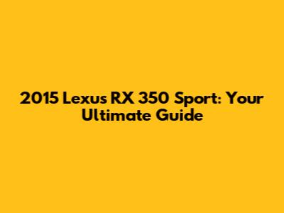 2015 Lexus RX 350 Sport: Your Ultimate Guide