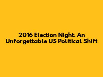 2016 Election Night: An Unforgettable US Political Shift