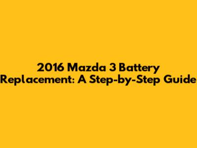 2016 Mazda 3 Battery Replacement: A Step-by-Step Guide