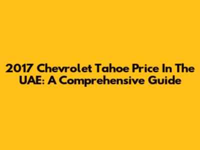 2017 Chevrolet Tahoe Price In The UAE: A Comprehensive Guide