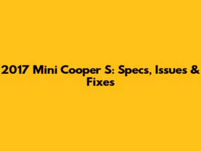 2017 Mini Cooper S: Specs, Issues & Fixes