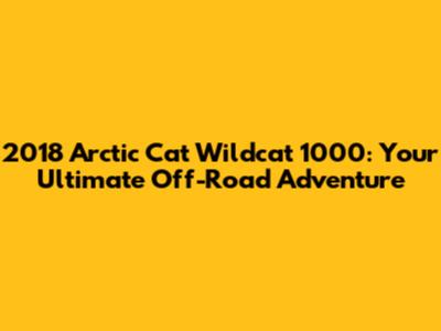2018 Arctic Cat Wildcat 1000: Your Ultimate Off-Road Adventure