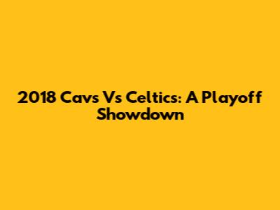 2018 Cavs Vs Celtics: A Playoff Showdown