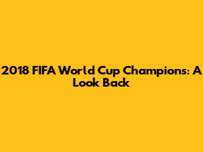 2018 FIFA World Cup Champions: A Look Back