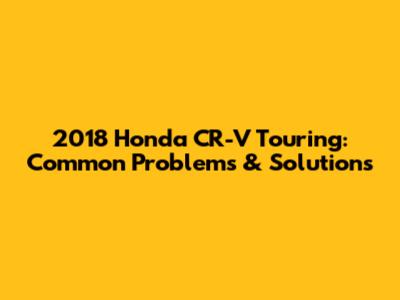 2018 Honda CR-V Touring: Common Problems & Solutions