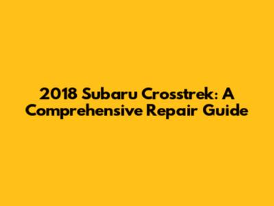2018 Subaru Crosstrek: A Comprehensive Repair Guide