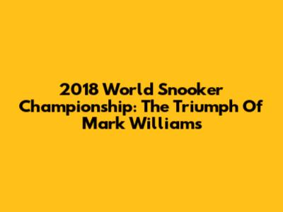 2018 World Snooker Championship: The Triumph Of Mark Williams