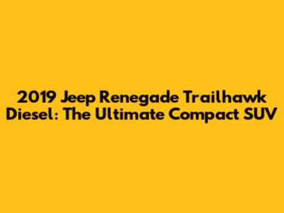 2019 Jeep Renegade Trailhawk Diesel: The Ultimate Compact SUV