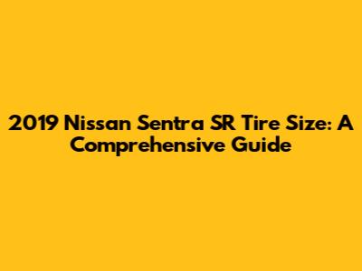 2019 Nissan Sentra SR Tire Size: A Comprehensive Guide