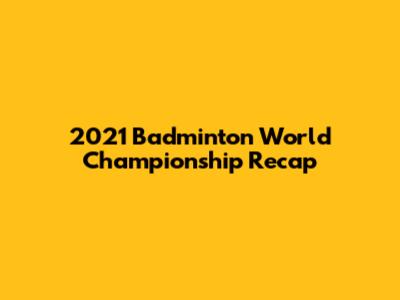 2021 Badminton World Championship Recap