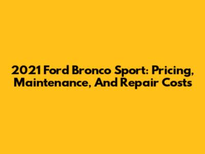 2021 Ford Bronco Sport: Pricing, Maintenance, And Repair Costs