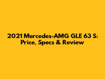 2021 Mercedes-AMG GLE 63 S: Price, Specs & Review