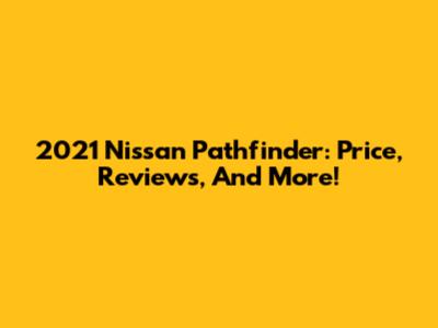 2021 Nissan Pathfinder: Price, Reviews, And More!