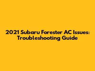 2021 Subaru Forester AC Issues: Troubleshooting Guide