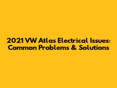 2021 VW Atlas Electrical Issues: Common Problems & Solutions