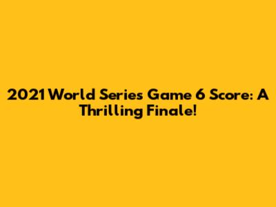 2021 World Series Game 6 Score: A Thrilling Finale!