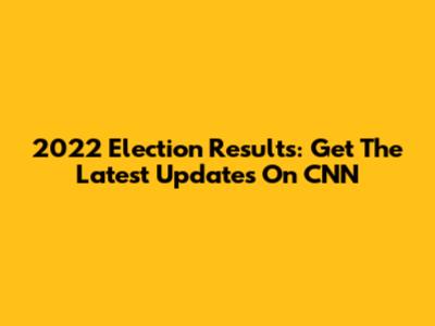2022 Election Results: Get The Latest Updates On CNN