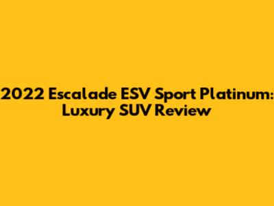 2022 Escalade ESV Sport Platinum: Luxury SUV Review