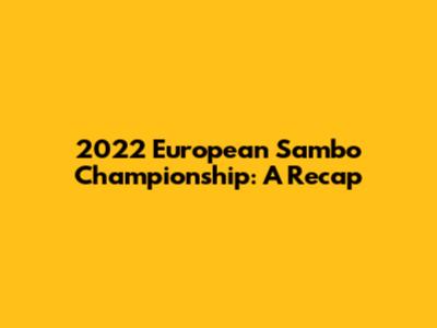 2022 European Sambo Championship: A Recap