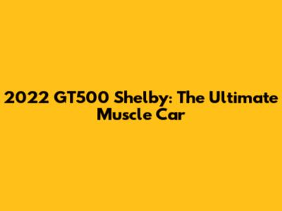 2022 GT500 Shelby: The Ultimate Muscle Car
