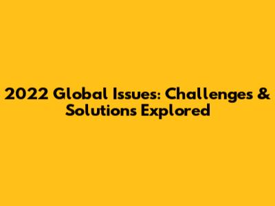 2022 Global Issues: Challenges & Solutions Explored
