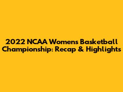 2022 NCAA Women's Basketball Championship: Recap & Highlights