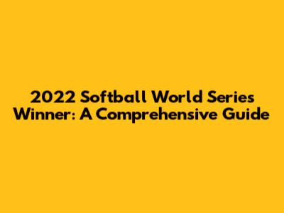 2022 Softball World Series Winner: A Comprehensive Guide