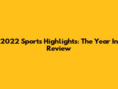 2022 Sports Highlights: The Year In Review