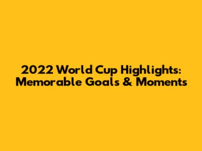 2022 World Cup Highlights: Memorable Goals & Moments