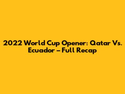 2022 World Cup Opener: Qatar Vs. Ecuador – Full Recap
