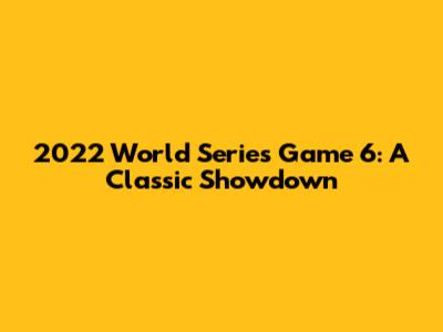 2022 World Series Game 6: A Classic Showdown