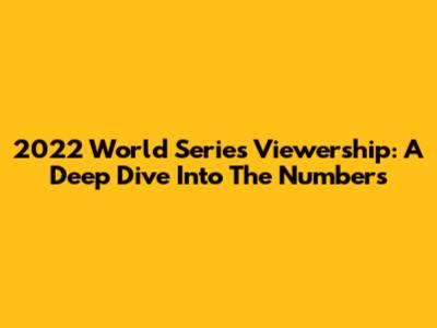 2022 World Series Viewership: A Deep Dive Into The Numbers