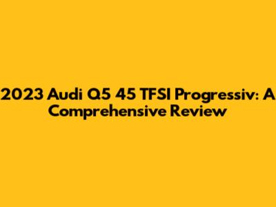 2023 Audi Q5 45 TFSI Progressiv: A Comprehensive Review