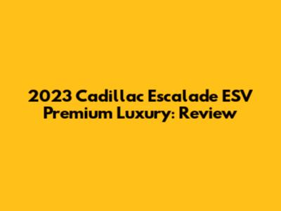 2023 Cadillac Escalade ESV Premium Luxury: Review