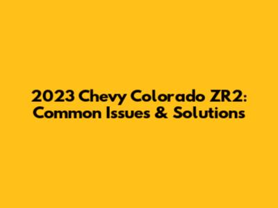 2023 Chevy Colorado ZR2: Common Issues & Solutions