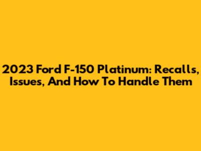 2023 Ford F-150 Platinum: Recalls, Issues, And How To Handle Them