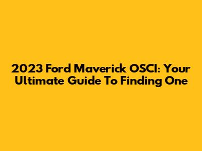 2023 Ford Maverick OSCI: Your Ultimate Guide To Finding One
