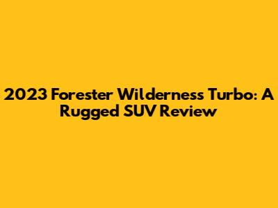 2023 Forester Wilderness Turbo: A Rugged SUV Review